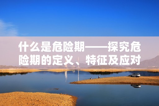 什么是危险期——探究危险期的定义、特征及应对策略 什么是危险期——探究危险期的定义、特征及应对策略