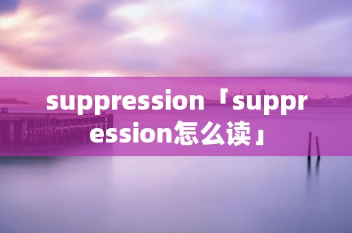 suppression「suppression怎么读」 suppression「suppression怎么读」