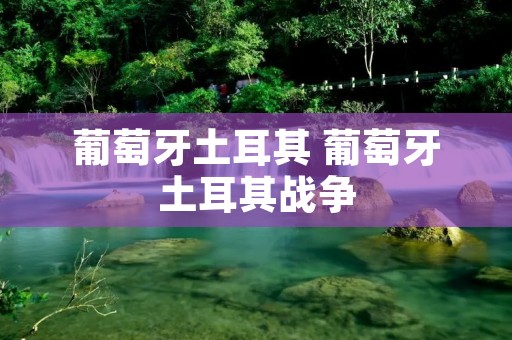 葡萄牙土耳其 葡萄牙土耳其战争 葡萄牙土耳其 葡萄牙土耳其战争