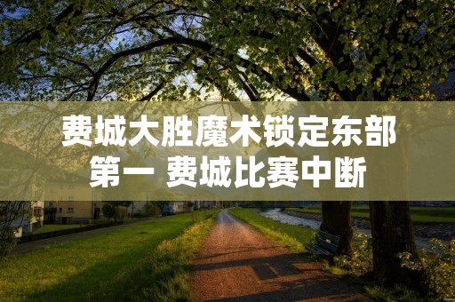 费城大胜魔术锁定东部第一 费城比赛中断