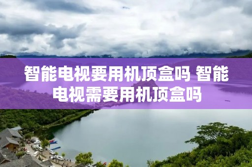 智能电视要用机顶盒吗 智能电视需要用机顶盒吗