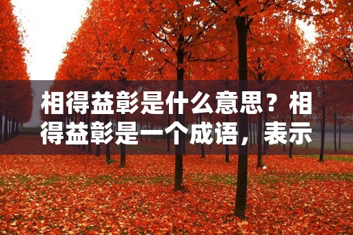相得益彰是什么意思?相得益彰是一个成语,表示两个或多个事物相互配合,相互促进,使得整体效果更好,更加显著。这个成语可以用来形容合作双方或多方之间的互相促进和协同作用。
