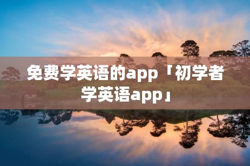 免费学英语的app「初学者学英语app」