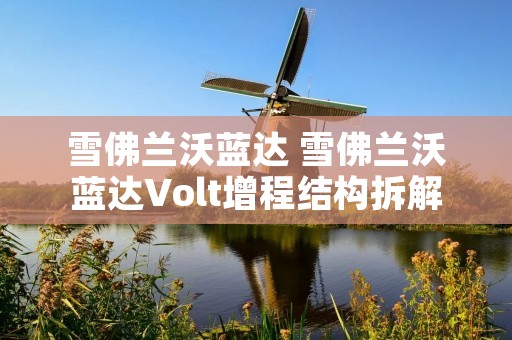 雪佛兰沃蓝达 雪佛兰沃蓝达Volt增程结构拆解 雪佛兰沃蓝达 雪佛兰沃蓝达Volt增程结构拆解