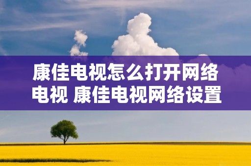 康佳电视怎么打开网络电视 康佳电视网络设置方法 康佳电视怎么打开网络电视 康佳电视网络设置方法