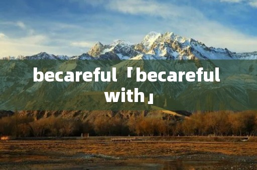 becareful「becareful with」