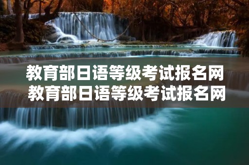教育部日语等级考试报名网 教育部日语等级考试报名网站官网