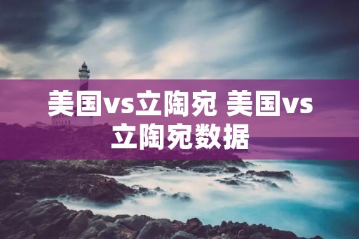 美国vs立陶宛 美国vs立陶宛数据