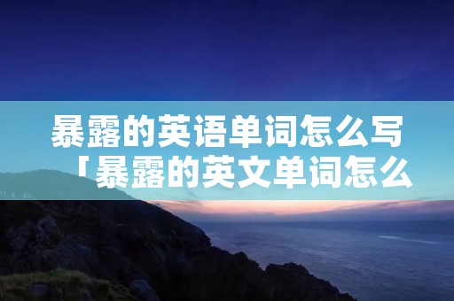 暴露的英语单词怎么写「暴露的英文单词怎么写」 暴露的英语单词怎么写「暴露的英文单词怎么写」