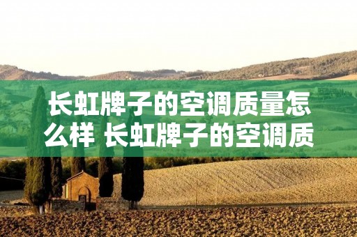 长虹牌子的空调质量怎么样 长虹牌子的空调质量怎么样啊