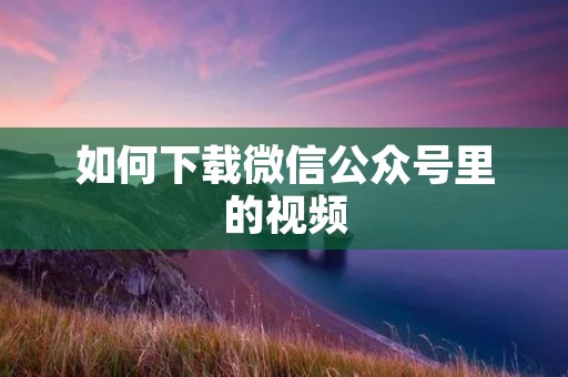 如何下载微信公众号里的视频