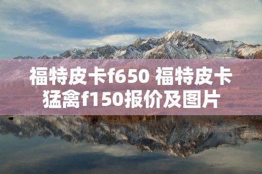 福特皮卡f650 福特皮卡猛禽f150报价及图片