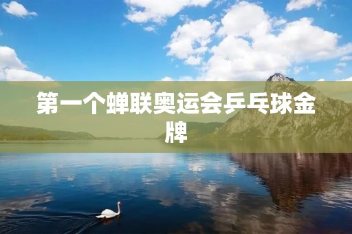 第一个蝉联奥运会乒乓球金牌 第一个蝉联奥运会乒乓球金牌