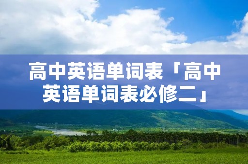 高中英语单词表「高中英语单词表必修二」