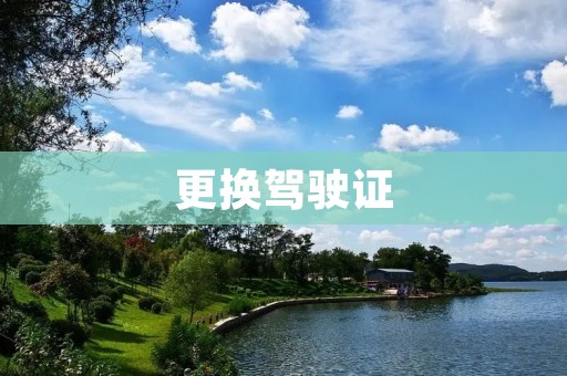 更换驾驶证:如何办理以及注意事项 更换驾驶证:如何办理以及注意事项