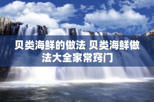 贝类海鲜的做法 贝类海鲜做法大全家常窍门 贝类海鲜的做法 贝类海鲜做法大全家常窍门