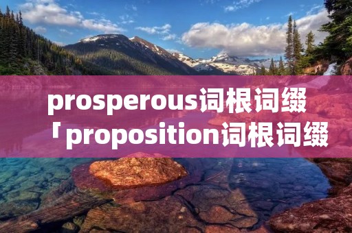 prosperous词根词缀「proposition词根词缀」