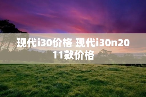 现代i30价格 现代i30n2011款价格