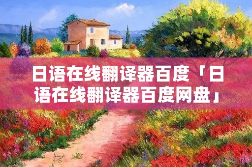 日语在线翻译器百度「日语在线翻译器百度网盘」 日语在线翻译器百度「日语在线翻译器百度网盘」
