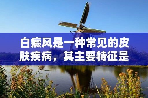 白癜风是一种常见的皮肤疾病，其主要特征是皮肤上出现白色斑块，这是由于皮肤中的黑色素细胞受损或缺失导致的。白癜风可以发生在任何年龄段，而且对人们的外貌和心理健康都有很大的影响。本文将详细描述白癜风的病因、症状、诊断和治疗方法。