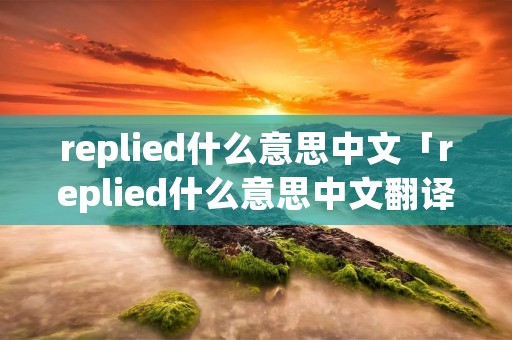 replied什么意思中文「replied什么意思中文翻译」