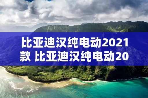 比亚迪汉纯电动2021款 比亚迪汉纯电动2021款有哪些颜色