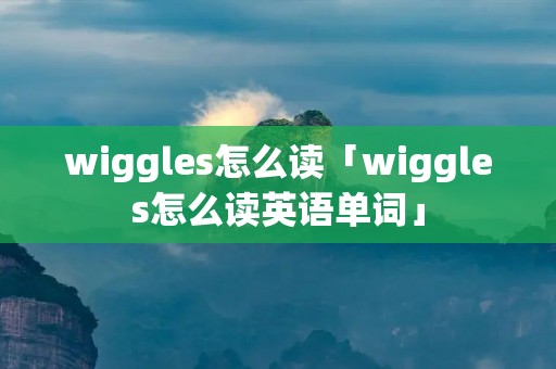 wiggles怎么读「wiggles怎么读英语单词」