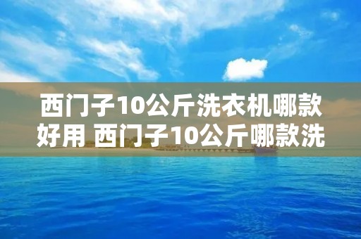 西门子10公斤洗衣机哪款好用 西门子10公斤哪款洗衣机性价比最高 西门子10公斤洗衣机哪款好用 西门子10公斤哪款洗衣机性价比最高