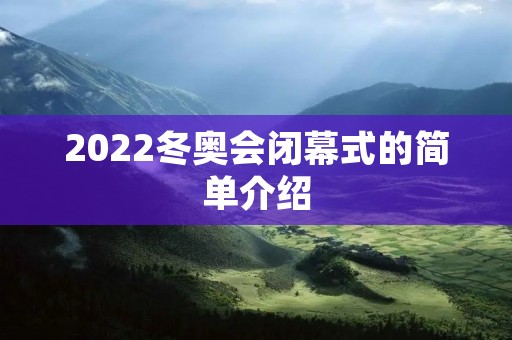 2022冬奥会闭幕式的简单介绍 2022冬奥会闭幕式的简单介绍