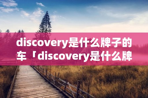discovery是什么牌子的车「discovery是什么牌子的汽车」