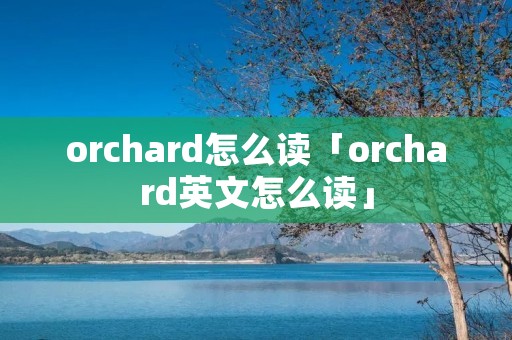 orchard怎么读「orchard英文怎么读」 orchard怎么读「orchard英文怎么读」