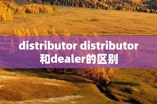 distributor distributor和dealer的区别