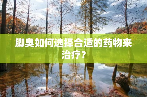 脚臭如何选择合适的药物来治疗？