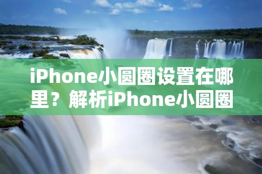 iPhone小圆圈设置在哪里?解析iPhone小圆圈设置方法及注意事项