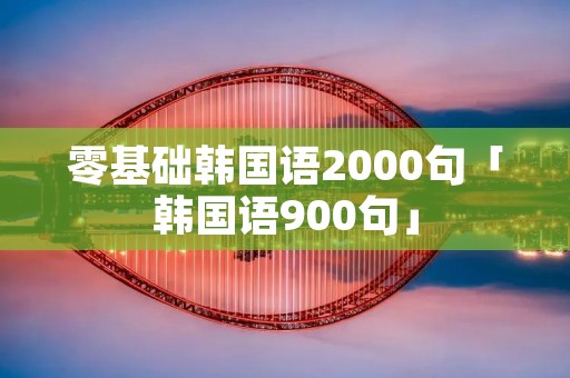 零基础韩国语2000句「韩国语900句」 零基础韩国语2000句「韩国语900句」