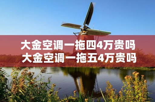 大金空调一拖四4万贵吗 大金空调一拖五4万贵吗