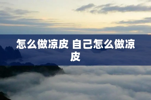 怎么做凉皮 自己怎么做凉皮