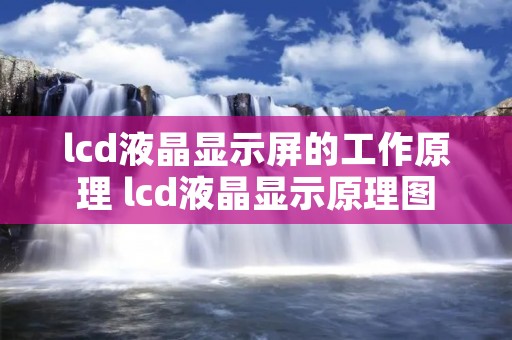 lcd液晶显示屏的工作原理 lcd液晶显示原理图 lcd液晶显示屏的工作原理 lcd液晶显示原理图