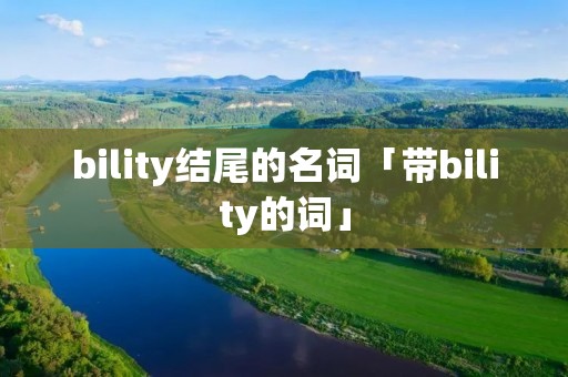 bility结尾的名词「带bility的词」 bility结尾的名词「带bility的词」