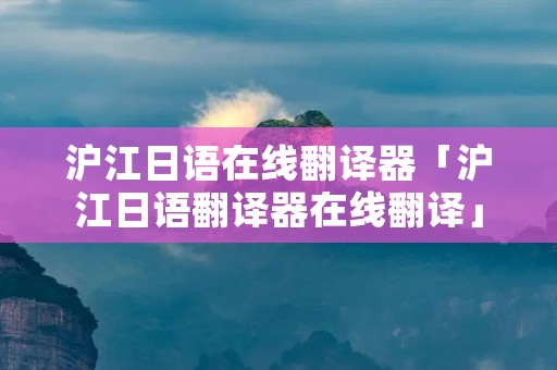 沪江日语在线翻译器「沪江日语翻译器在线翻译」 沪江日语在线翻译器「沪江日语翻译器在线翻译」