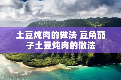 土豆炖肉的做法 豆角茄子土豆炖肉的做法