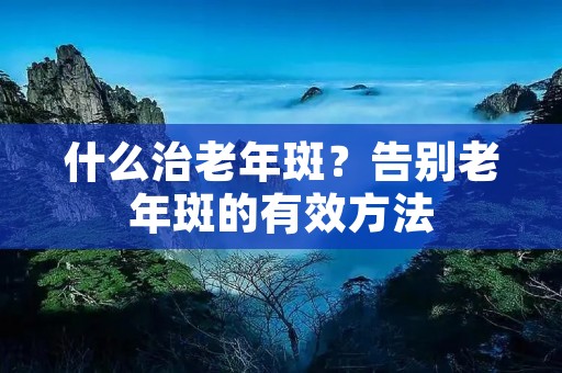 什么治老年斑？告别老年斑的有效方法