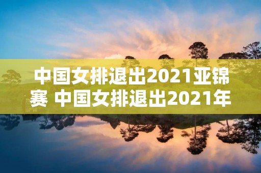 中国女排退出2021亚锦赛 中国女排退出2021年亚锦 赛 中国女排退出2021亚锦赛 中国女排退出2021年亚锦 赛