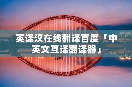 英译汉在线翻译百度「中英文互译翻译器」