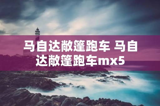 马自达敞篷跑车 马自达敞篷跑车mx5 马自达敞篷跑车 马自达敞篷跑车mx5