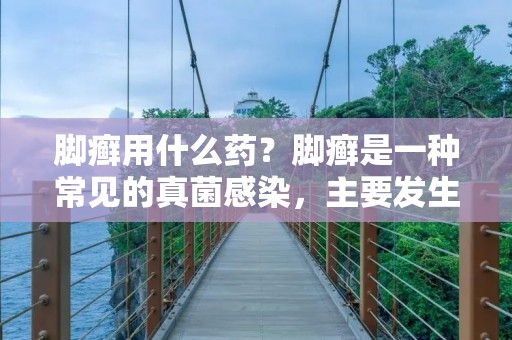 脚癣用什么药？脚癣是一种常见的真菌感染，主要发生在脚部，特别是脚趾之间和脚底。这种感染通常引起瘙痒、脱皮和发红等症状。为了治疗脚癣，有多种药物可以使用。本文将介绍一些常见的脚癣药物，并提供一些关于如何正确使用这些药物的建议。