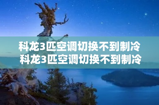 科龙3匹空调切换不到制冷 科龙3匹空调切换不到制冷怎么回事
