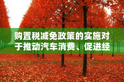 购置税减免政策的实施对于推动汽车消费、促进经济发展起到了积极的作用。购置税是指在购买新车时需要缴纳的一项税费,根据车型和排量的不同,税率也会有所不同。然而,为了**汽车销售和减轻消费者负担,政府采取了一系列的购置税减免政策,以降低购车成本,吸引更多的消费者购买汽车。 购置税减免政策的实施对于推动汽车消费、促进经济发展起到了积极的作用。购置税是指在购买新车时需要缴纳的一项税费,根据车型和排量的不同,税率也会有所不同。然而,为了**汽车销售和减轻消费者负担,政府采取了一系列的购置税减免政策,以降低购车成本,吸引更多的消费者购买汽车。