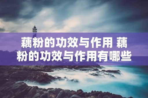 藕粉的功效与作用 藕粉的功效与作用有哪些禁忌