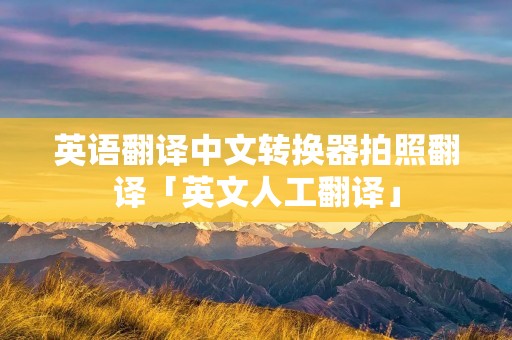 英语翻译中文转换器拍照翻译「英文人工翻译」